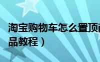 淘宝购物车怎么置顶商品（淘宝购物车置顶商品教程）