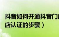 抖音如何开通抖音门店认证（抖音开通抖音门店认证的步骤）