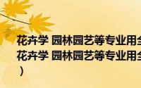 花卉学 园林园艺等专业用全国高等农林专科统编教材（关于花卉学 园林园艺等专业用全国高等农林专科统编教材的简介）