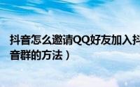 抖音怎么邀请QQ好友加入抖音群（抖音邀请QQ好友加入抖音群的方法）