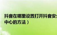 抖音在哪里设置打开抖音安全中心（抖音设置打开抖音安全中心的方法）