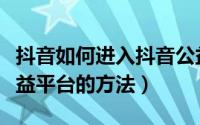 抖音如何进入抖音公益平台（抖音进入抖音公益平台的方法）