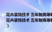 花卉装饰技术 五年制高等职业教育园林专业教学用书（关于花卉装饰技术 五年制高等职业教育园林专业教学用书的简介）