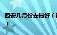 西安几月份去最好（西安什么时间去最好玩呢）