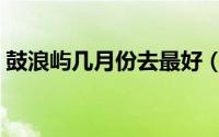 鼓浪屿几月份去最好（几月份去鼓浪屿最好）