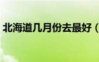 北海道几月份去最好（北海道有什么好玩的）