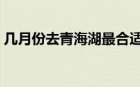 几月份去青海湖最合适（几月去青海湖最好）