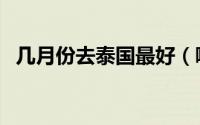 几月份去泰国最好（哪个月份去泰国最好）