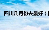 四川几月份去最好（四川多少月份去最好）