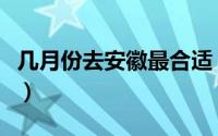 几月份去安徽最合适（什么时候去安徽比较好）