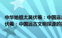 中华始祖太昊伏羲：中国远古文明探源（关于中华始祖太昊伏羲：中国远古文明探源的简介）