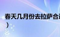 春天几月份去拉萨合适（几月份去拉萨最合适）