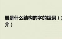 册是什么结构的字的组词（关于册是什么结构的字的组词简介）