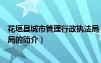 花垣县城市管理行政执法局（关于花垣县城市管理行政执法局的简介）