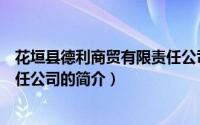 花垣县德利商贸有限责任公司（关于花垣县德利商贸有限责任公司的简介）