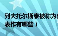 列夫托尔斯泰被称为什么（列夫托尔斯泰的代表作有哪些）