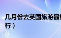 几月份去英国旅游最好（英国适合几月份去旅行）