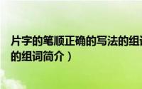 片字的笔顺正确的写法的组词（关于片字的笔顺正确的写法的组词简介）