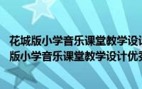 花城版小学音乐课堂教学设计优秀案例集 六年级（关于花城版小学音乐课堂教学设计优秀案例集 六年级的简介）