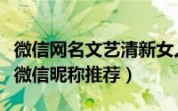 微信网名文艺清新女人（文艺清爽好听的女孩微信昵称推荐）