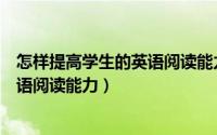 怎样提高学生的英语阅读能力（学生应该如何提高自己的英语阅读能力）