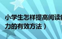 小学生怎样提高阅读能力（提高小学生阅读能力的有效方法）