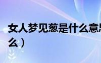 女人梦见葱是什么意思（女人梦见大葱预示什么）