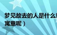 梦见故去的人是什么意思（梦见故去的人有啥寓意呢）