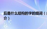 后是什么结构的字的组词（关于后是什么结构的字的组词简介）