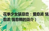 花季少女禁忌恋：爱愈浓 情愈稠（关于花季少女禁忌恋：爱愈浓 情愈稠的简介）