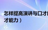 怎样提高演讲与口才能力（如何提高演讲与口才能力）