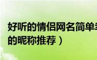 好听的情侣网名简单幸福（情侣幸福简单好听的昵称推荐）