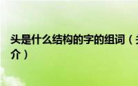 头是什么结构的字的组词（关于头是什么结构的字的组词简介）