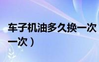 车子机油多久换一次（车子机油多长时间更换一次）