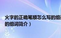 火字的正确笔顺怎么写的组词（关于火字的正确笔顺怎么写的组词简介）