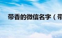 带香的微信名字（带香字高雅的微信名）