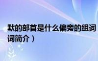 默的部首是什么偏旁的组词（关于默的部首是什么偏旁的组词简介）