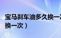 宝马刹车油多久换一次（宝马刹车油多长时间换一次）