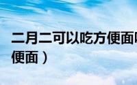 二月二可以吃方便面吗（二月二可不可以吃方便面）