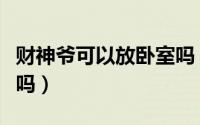 财神爷可以放卧室吗（财神爷可以在卧室摆放吗）