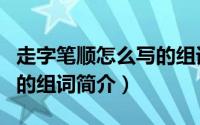 走字笔顺怎么写的组词（关于走字笔顺怎么写的组词简介）