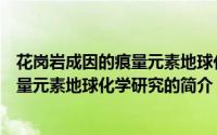 花岗岩成因的痕量元素地球化学研究（关于花岗岩成因的痕量元素地球化学研究的简介）