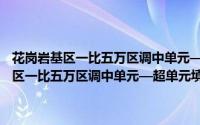 花岗岩基区一比五万区调中单元—超单元填图方法研究（关于花岗岩基区一比五万区调中单元—超单元填图方法研究的简介）