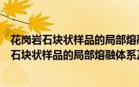 花岗岩石块状样品的局部熔融体系及熔融序列（关于花岗岩石块状样品的局部熔融体系及熔融序列的简介）