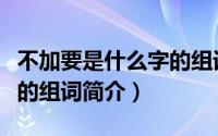 不加要是什么字的组词（关于不加要是什么字的组词简介）