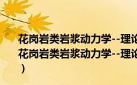 花岗岩类岩浆动力学--理论方法及鄂东花岗岩类例析（关于花岗岩类岩浆动力学--理论方法及鄂东花岗岩类例析的简介）