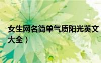 女生网名简单气质阳光英文（简约高级阳光的女孩英文昵称大全）