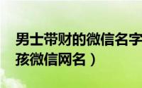 男士带财的微信名字（2023微信带财运的男孩微信网名）