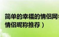 简单的幸福的情侣网名一对（一对甜蜜幸福的情侣昵称推荐）