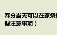 春分当天可以在家祭祖吗（春分当天祭祖有哪些注意事项）